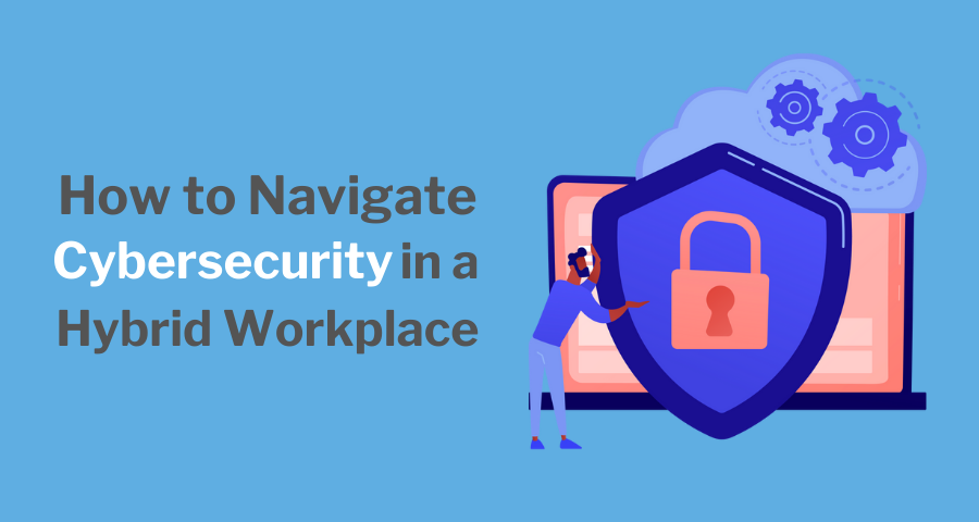 How to Navigate Cybersecurity in a Hybrid Workplace